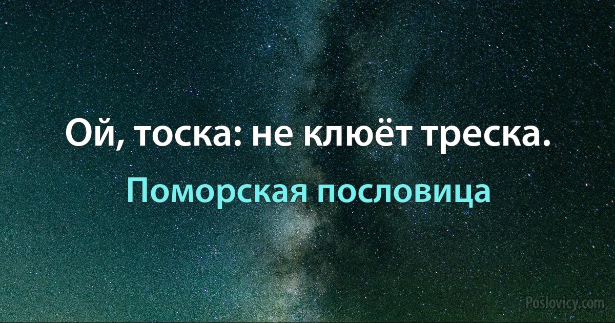 Ой, тоска: не клюёт треска. (Поморская пословица)