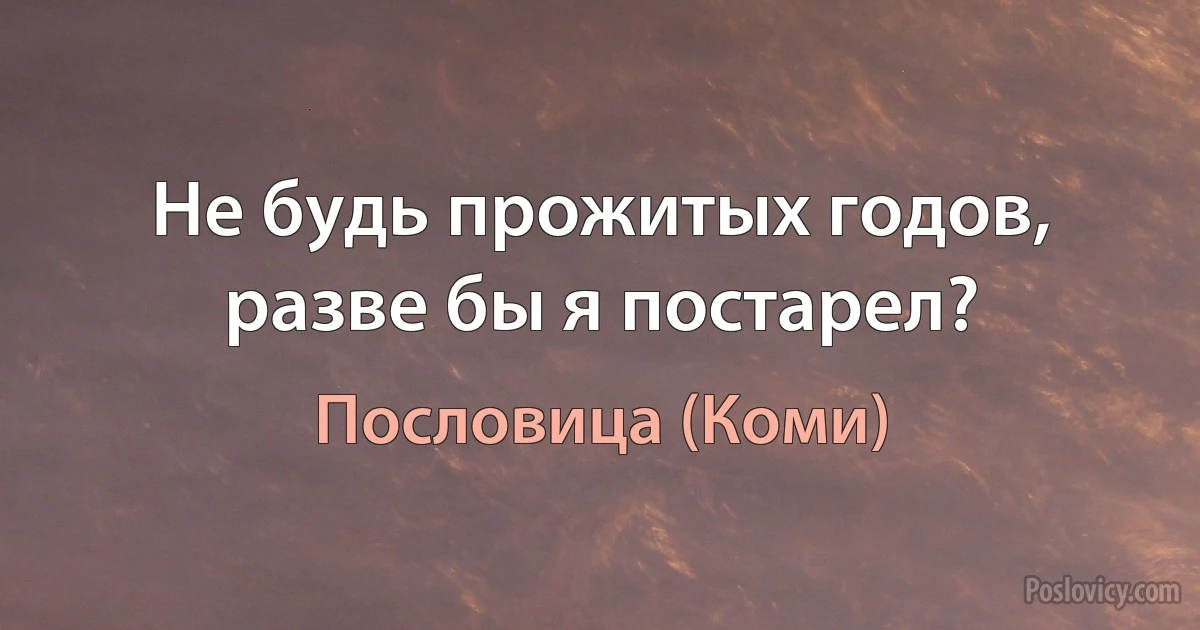 Не будь прожитых годов, разве бы я постарел? (Пословица (Коми))