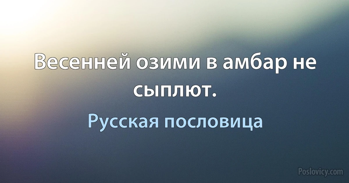 Весенней озими в амбар не сыплют. (Русская пословица)