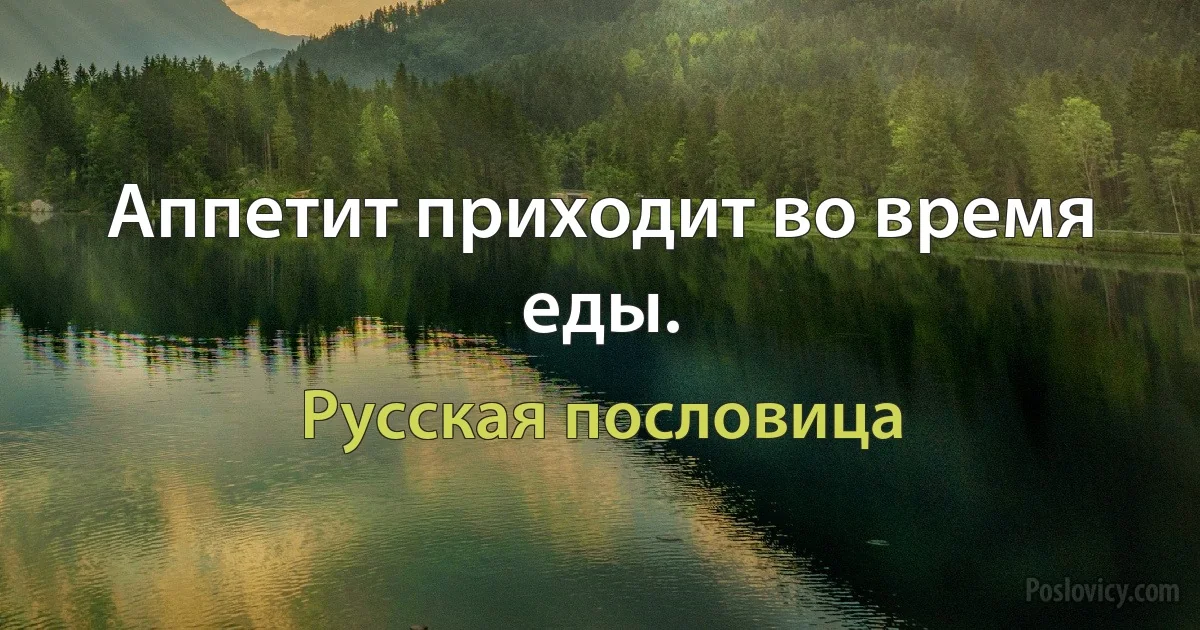 Аппетит приходит во время еды. (Русская пословица)