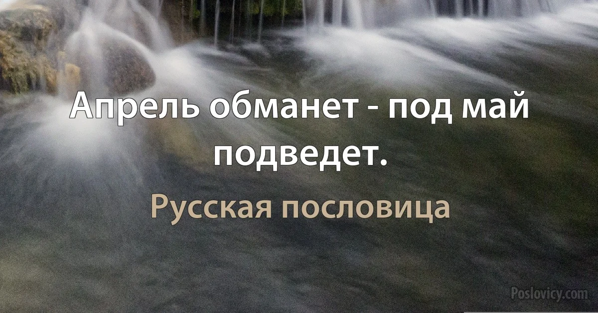 Апрель обманет - под май подведет. (Русская пословица)