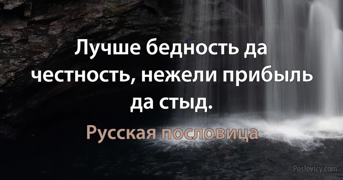 Лучше бедность да честность, нежели прибыль да стыд. (Русская пословица)