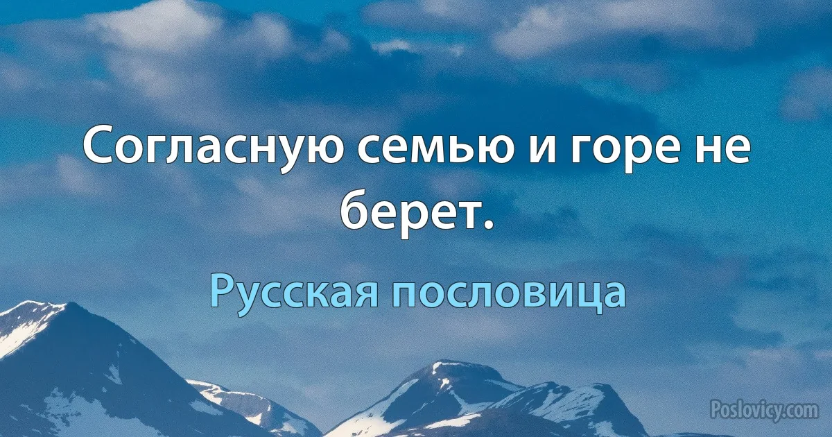 Согласную семью и горе не берет. (Русская пословица)