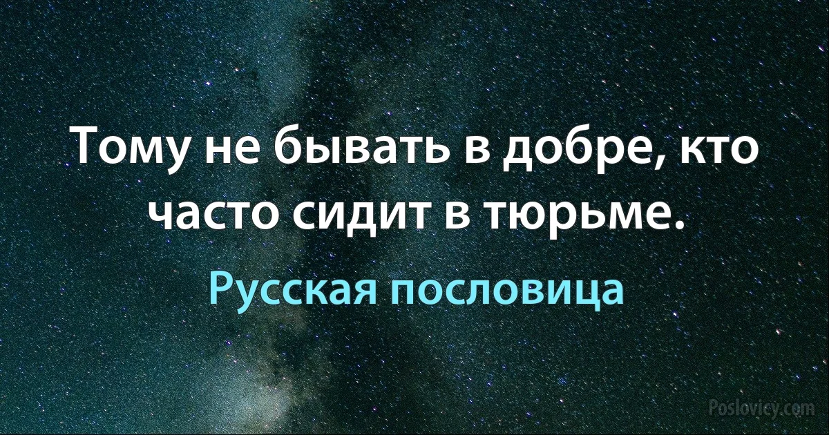 Тому не бывать в добре, кто часто сидит в тюрьме. (Русская пословица)