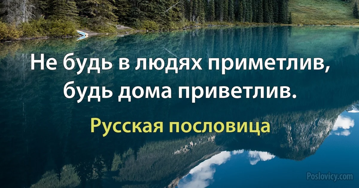 Не будь в людях приметлив, будь дома приветлив. (Русская пословица)