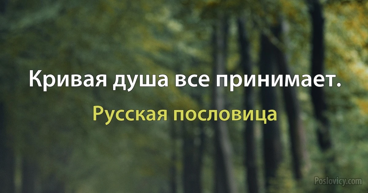 Кривая душа все принимает. (Русская пословица)