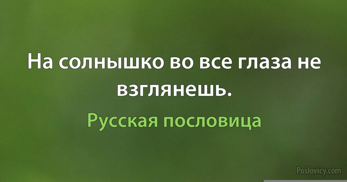 На солнышко во все глаза не взглянешь. (Русская пословица)