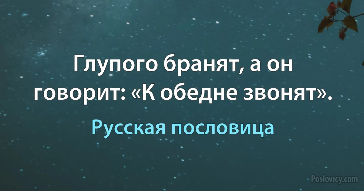 Глупого бранят, а он говорит: «К обедне звонят». (Русская пословица)