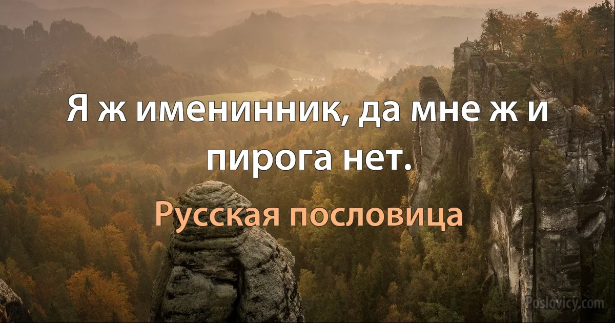 Я ж именинник, да мне ж и пирога нет. (Русская пословица)