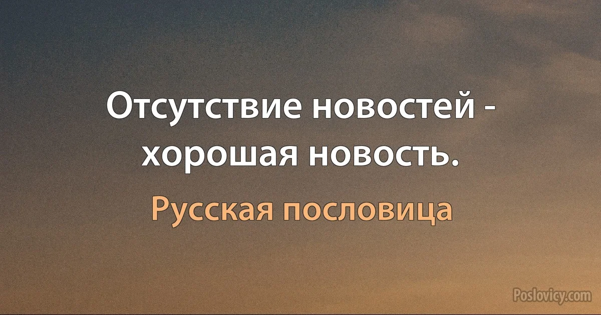 Отсутствие новостей - хорошая новость. (Русская пословица)