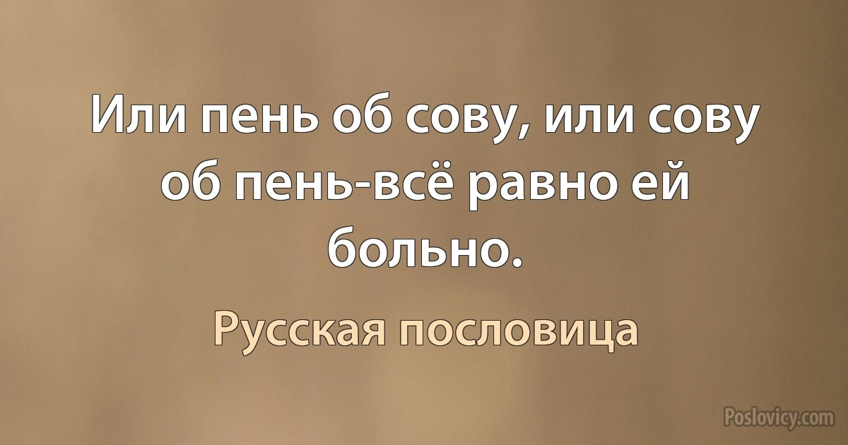 Или пень об сову, или сову об пень-всё равно ей больно. (Русская пословица)