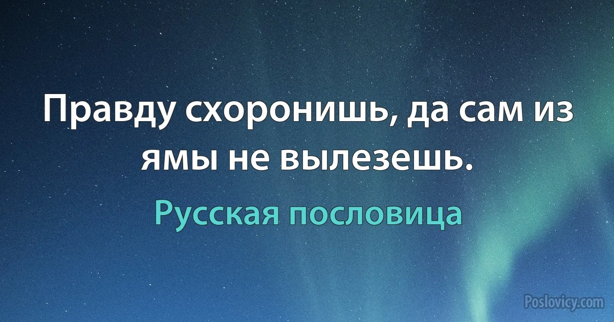 Правду схоронишь, да сам из ямы не вылезешь. (Русская пословица)