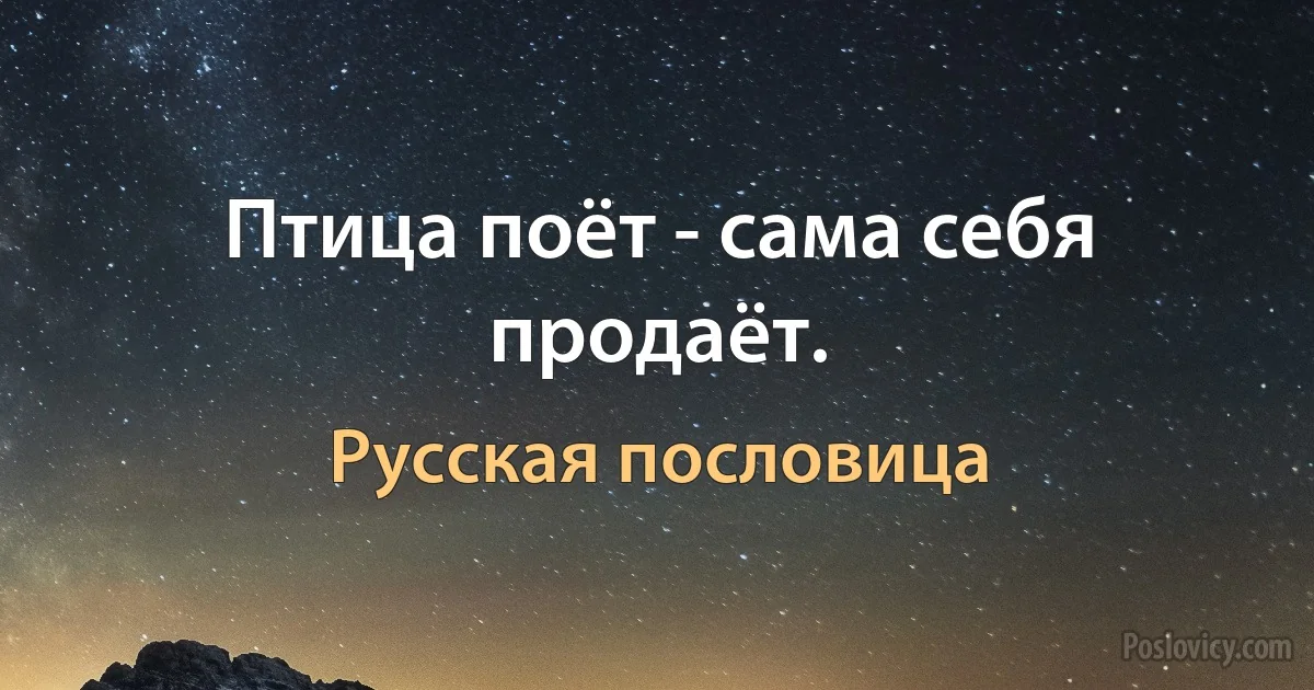 Птица поёт - сама себя продаёт. (Русская пословица)