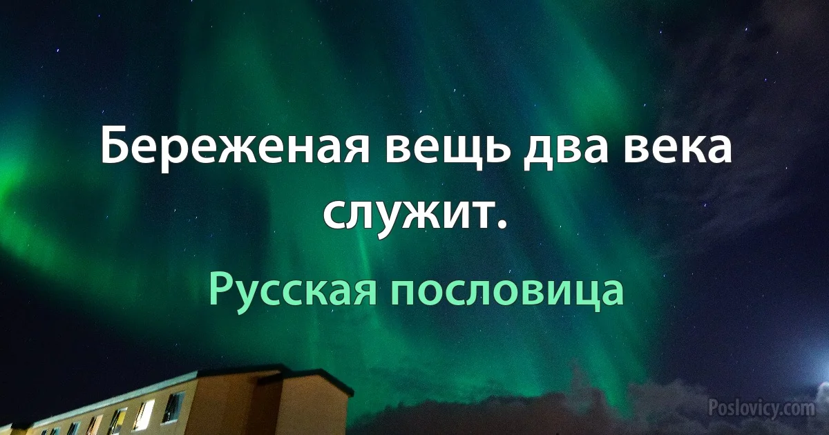 Береженая вещь два века служит. (Русская пословица)