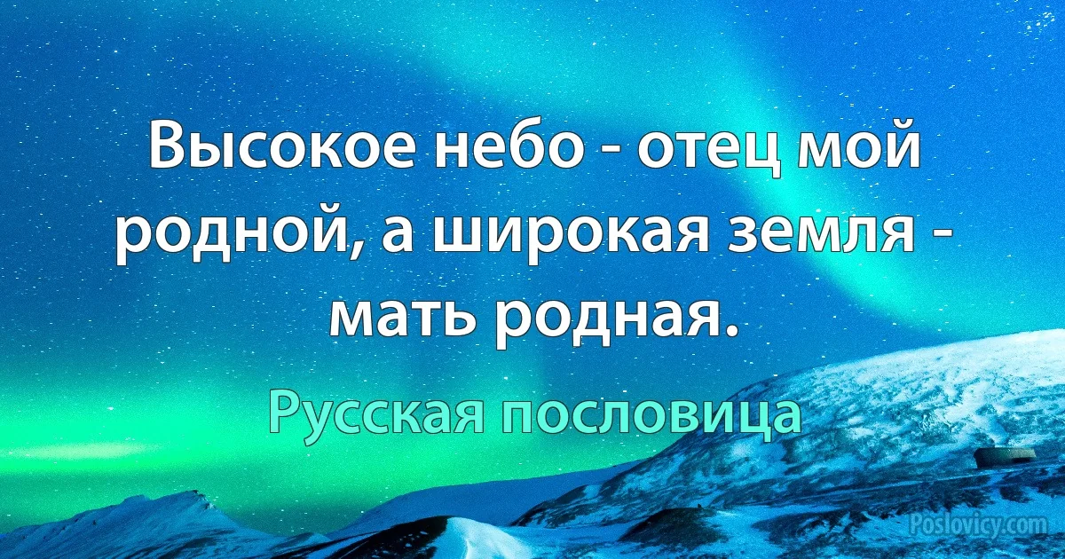 Высокое небо - отец мой родной, а широкая земля - мать родная. (Русская пословица)