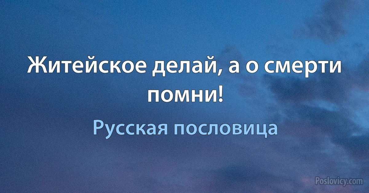 Житейское делай, а о смерти помни! (Русская пословица)