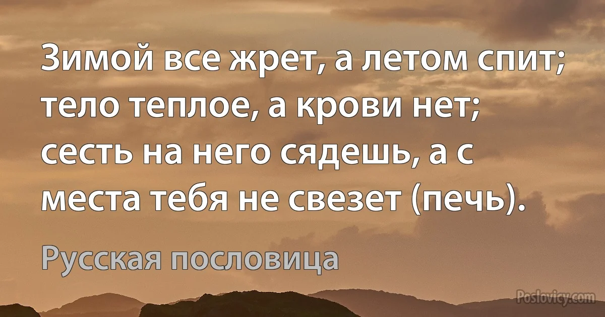 Зимой все жрет, а летом спит; тело теплое, а крови нет; сесть на него сядешь, а с места тебя не свезет (печь). (Русская пословица)