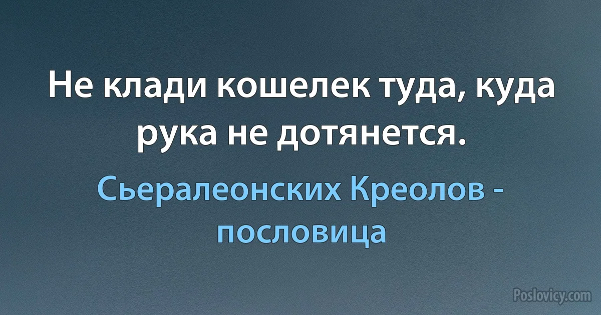 Не клади кошелек туда, куда рука не дотянется. (Сьералеонских Креолов - пословица)