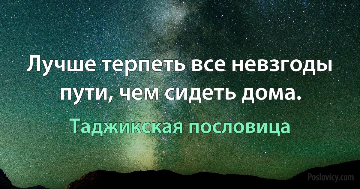 Лучше терпеть все невзгоды пути, чем сидеть дома. (Таджикская пословица)