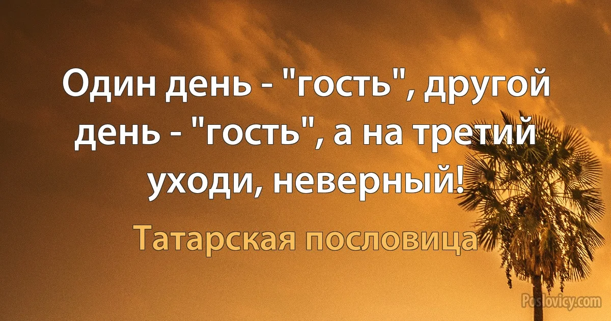 Один день - "гость", другой день - "гость", а на третий уходи, неверный! (Татарская пословица)