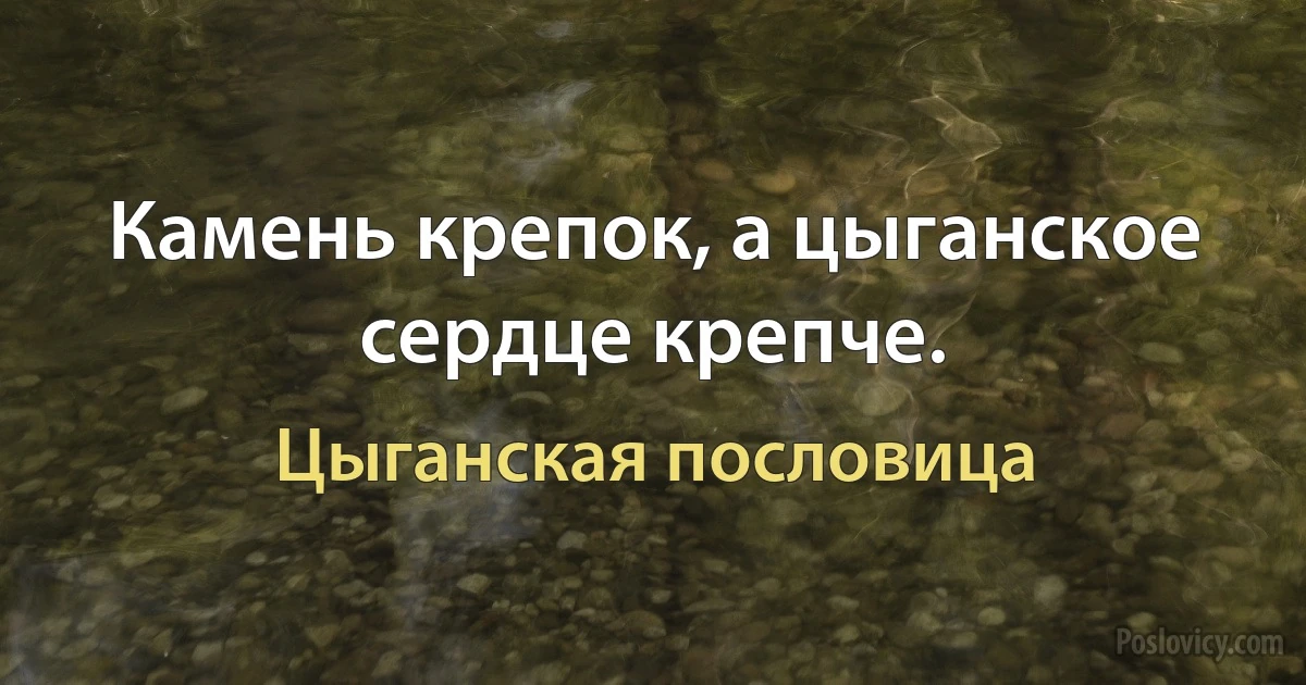 Камень крепок, а цыганское сердце крепче. (Цыганская пословица)