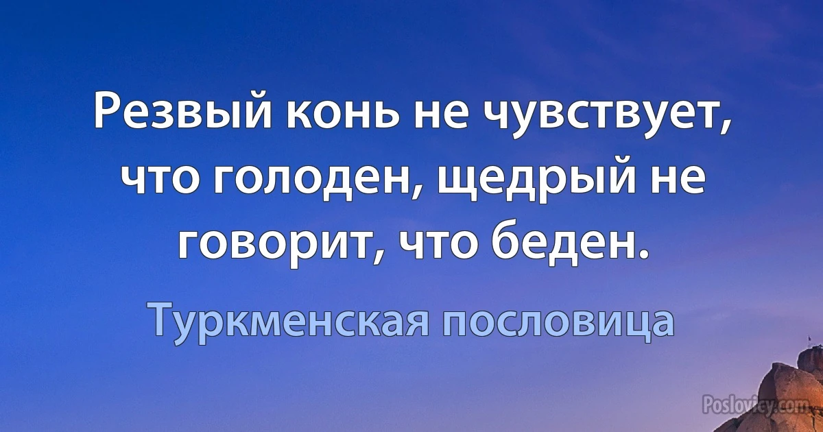 Резвый конь не чувствует, что голоден, щедрый не говорит, что беден. (Туркменская пословица)