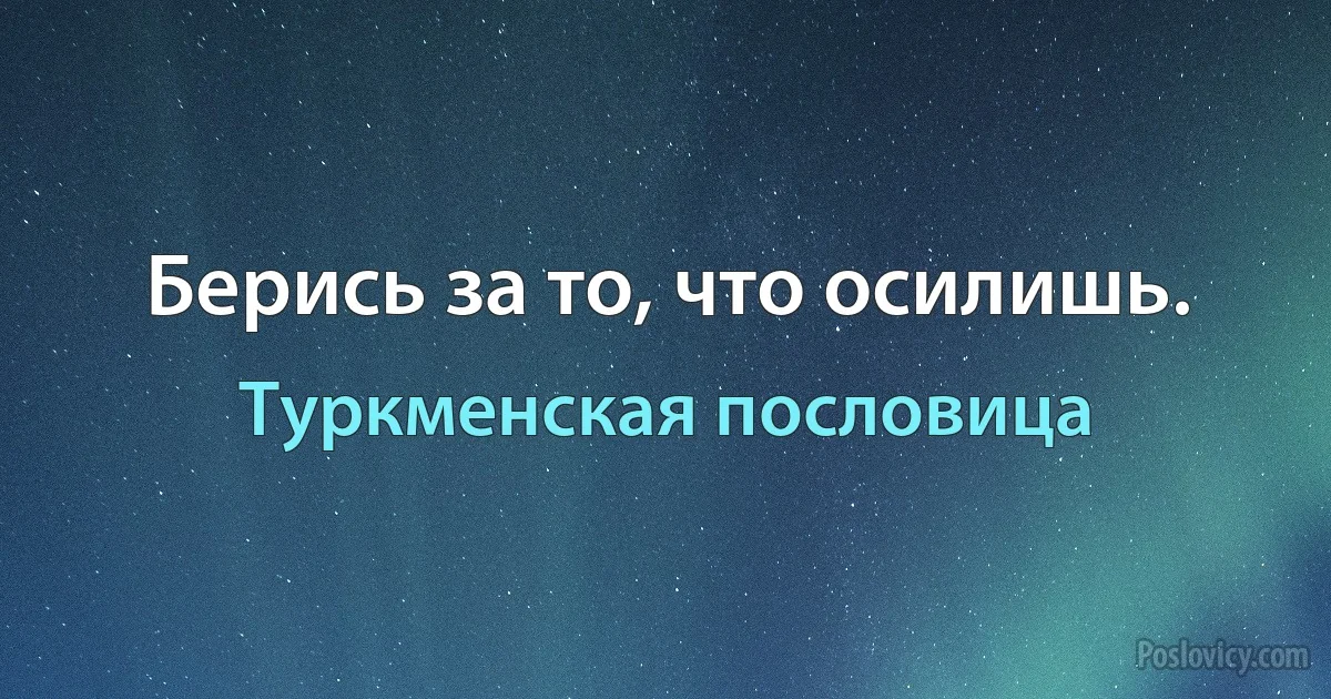 Берись за то, что осилишь. (Туркменская пословица)