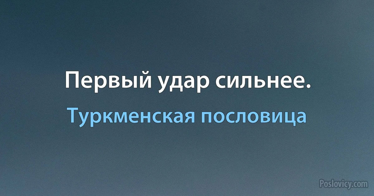 Первый удар сильнее. (Туркменская пословица)