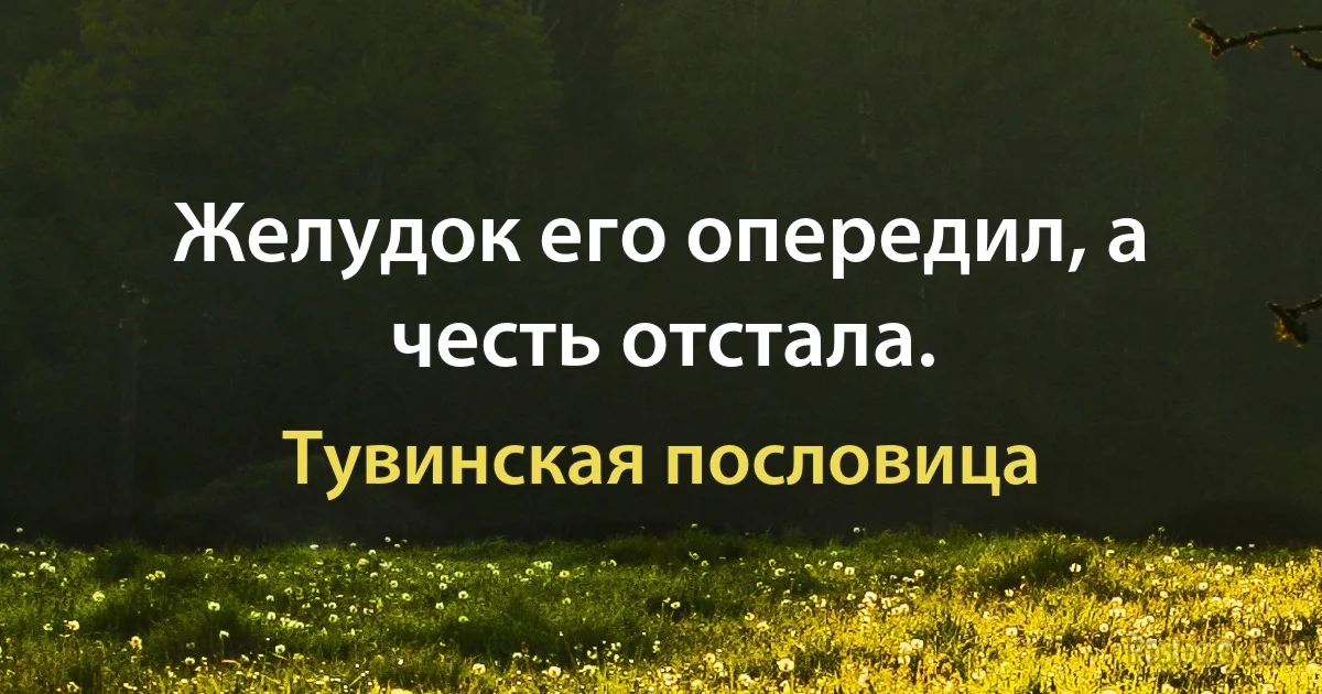 Желудок его опередил, а честь отстала. (Тувинская пословица)