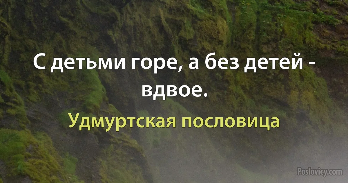 С детьми горе, а без детей - вдвое. (Удмуртская пословица)