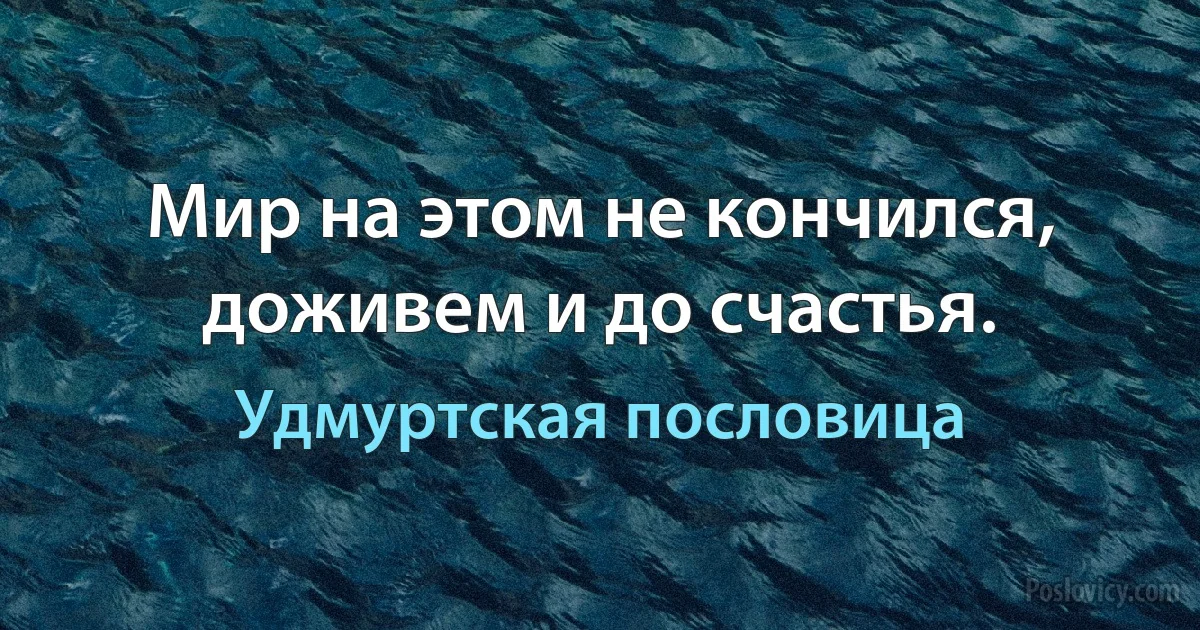 Мир на этом не кончился, доживем и до счастья. (Удмуртская пословица)