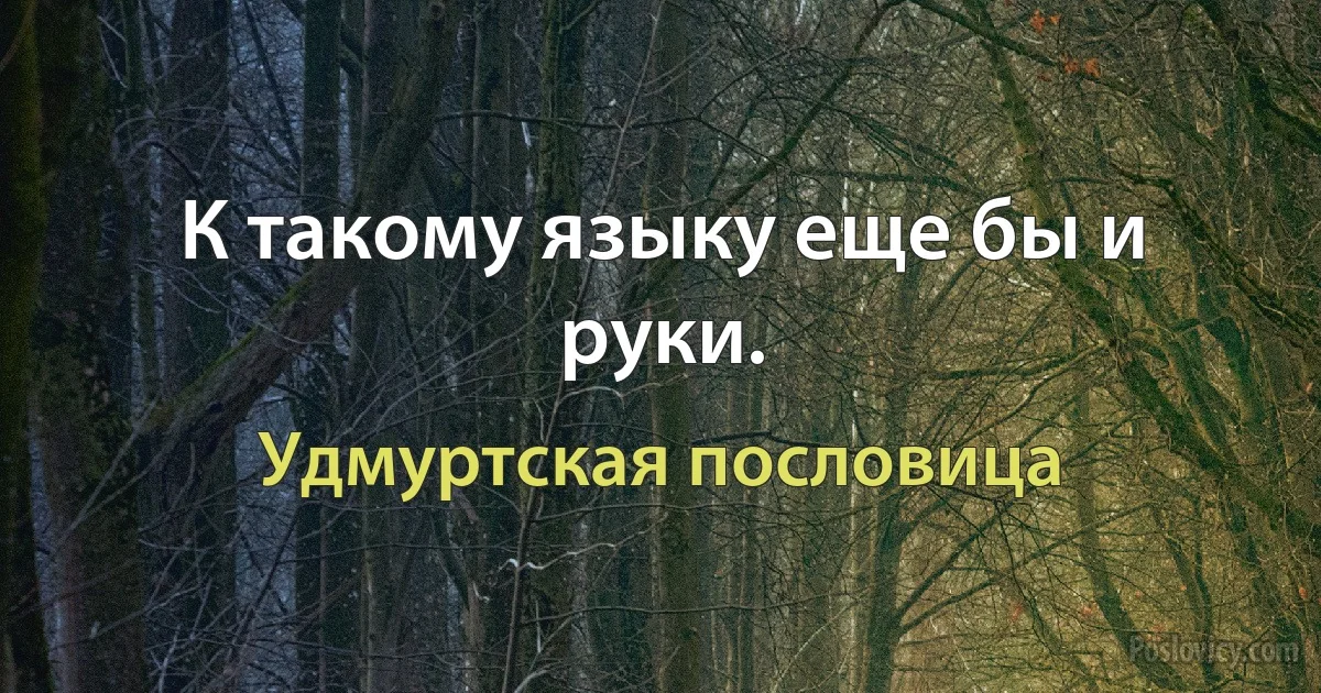 К такому языку еще бы и руки. (Удмуртская пословица)