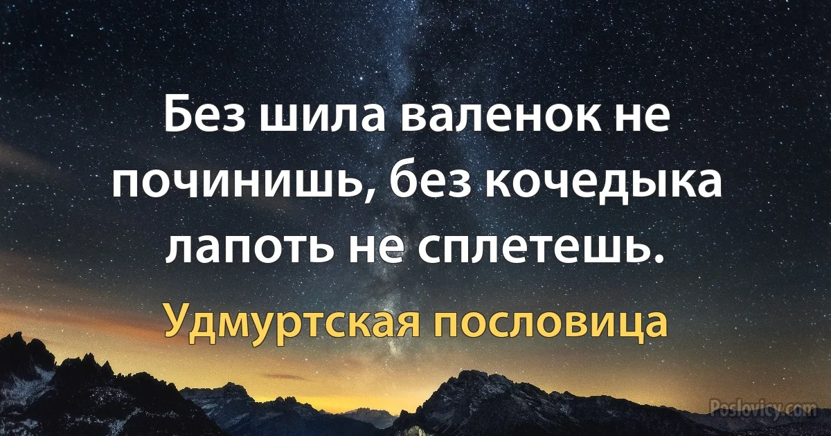 Без шила валенок не починишь, без кочедыка лапоть не сплетешь. (Удмуртская пословица)