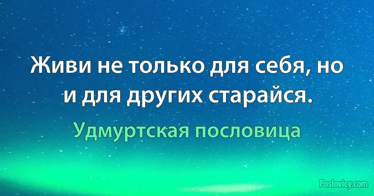 Живи не только для себя, но и для других старайся. (Удмуртская пословица)