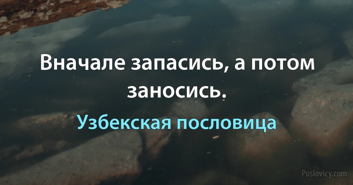 Вначале запасись, а потом заносись. (Узбекская пословица)