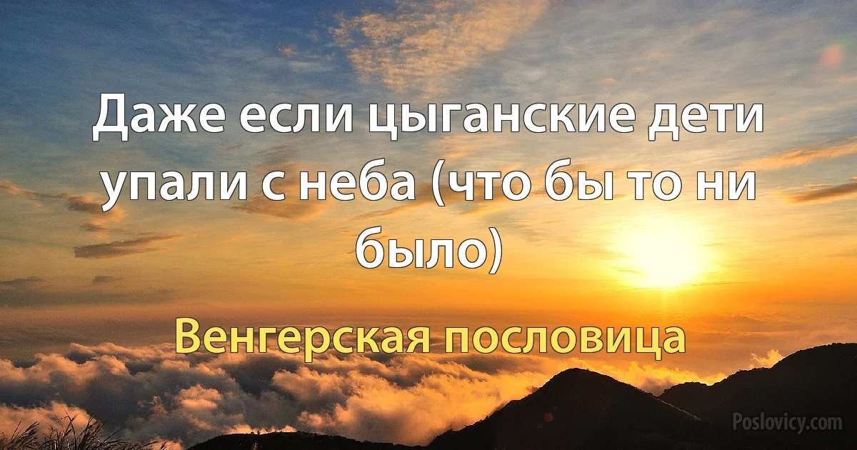 Даже если цыганские дети упали с неба (что бы то ни было) (Венгерская пословица)