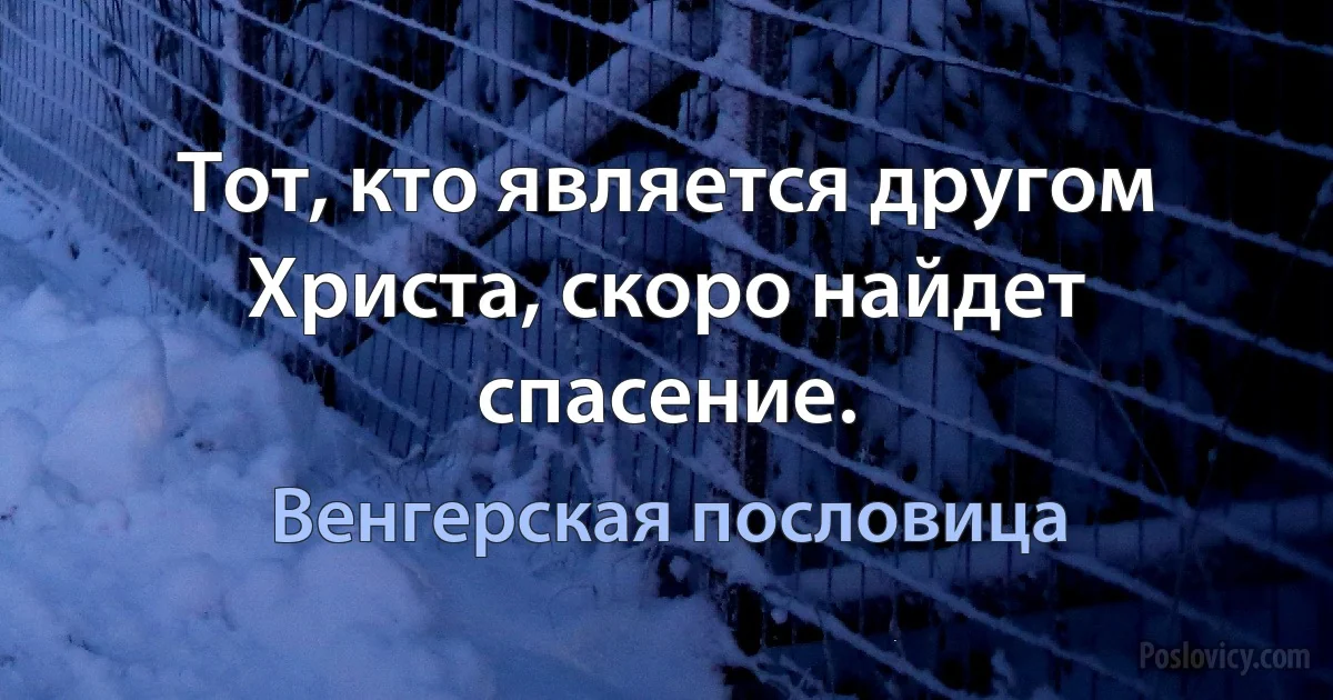 Тот, кто является другом Христа, скоро найдет спасение. (Венгерская пословица)