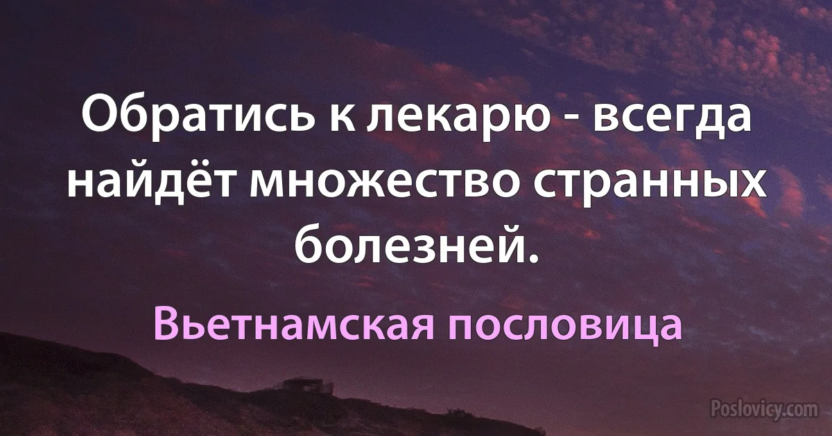 Обратись к лекарю - всегда найдёт множество странных болезней. (Вьетнамская пословица)