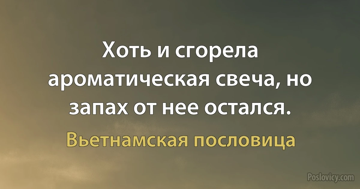 Хоть и сгорела ароматическая свеча, но запах от нее остался. (Вьетнамская пословица)