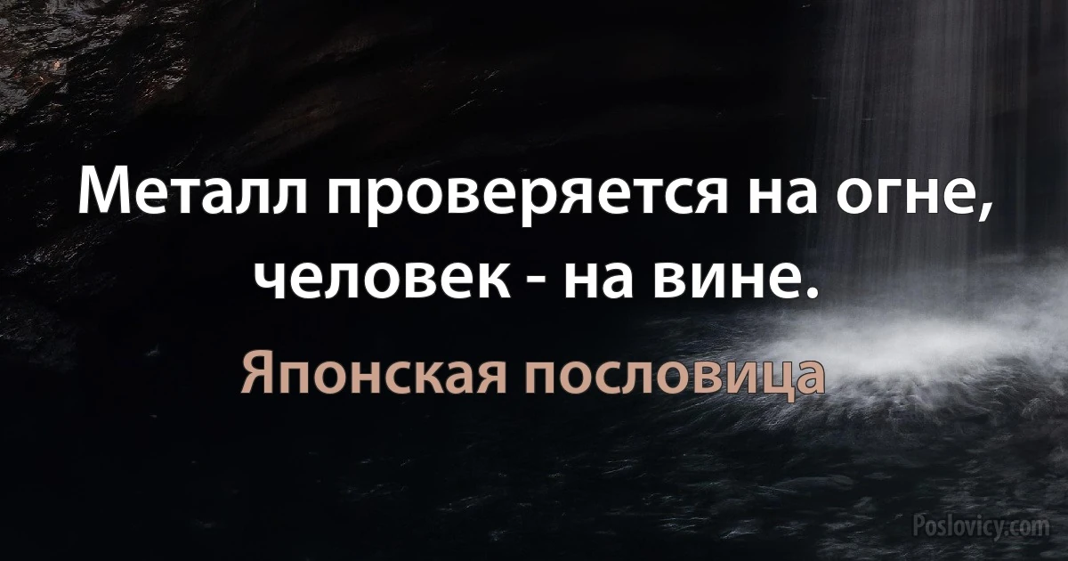 Металл проверяется на огне, человек - на вине. (Японская пословица)