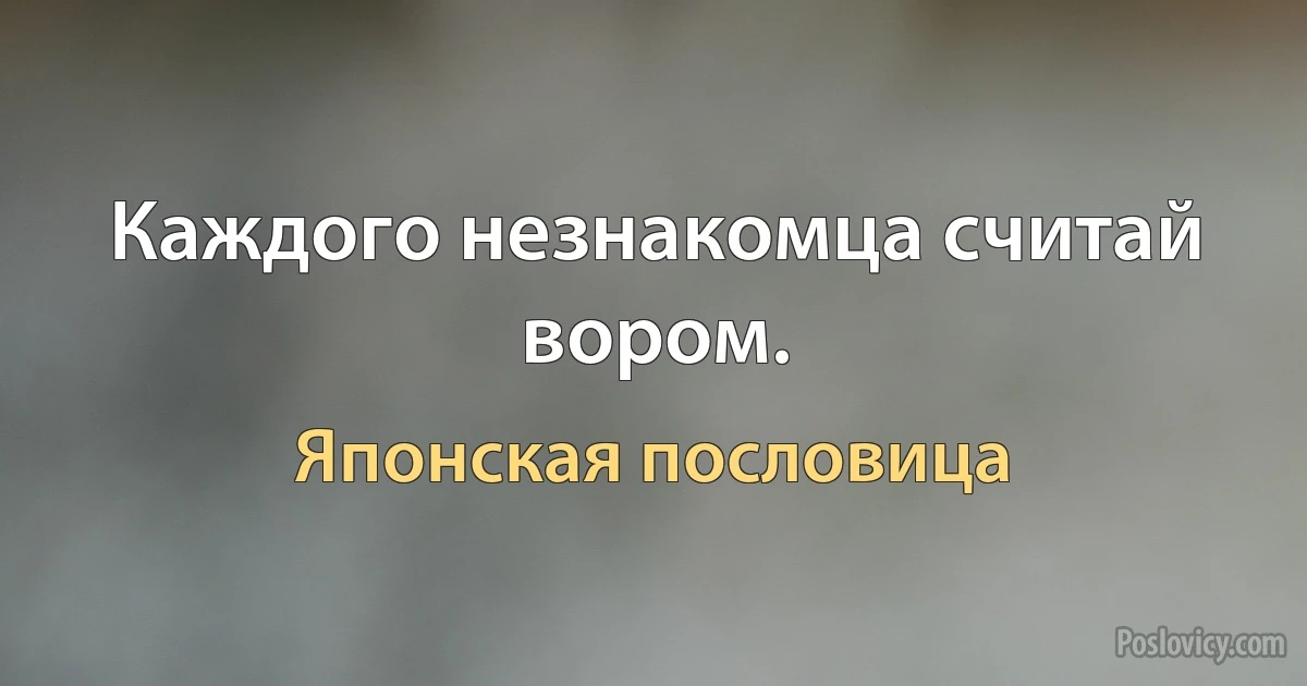 Каждого незнакомца считай вором. (Японская пословица)