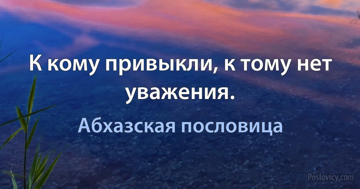 К кому привыкли, к тому нет уважения. (Абхазская пословица)