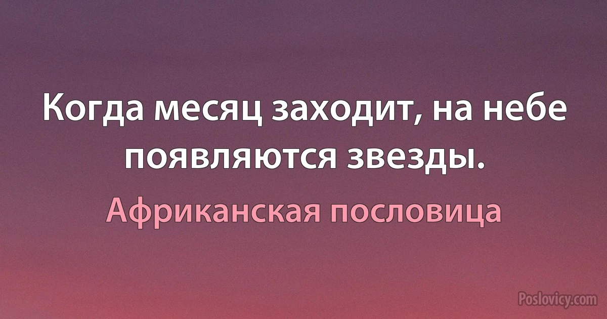 Когда месяц заходит, на небе появляются звезды. (Африканская пословица)