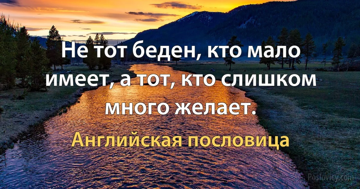 Не тот беден, кто мало имеет, а тот, кто слишком много желает. (Английская пословица)