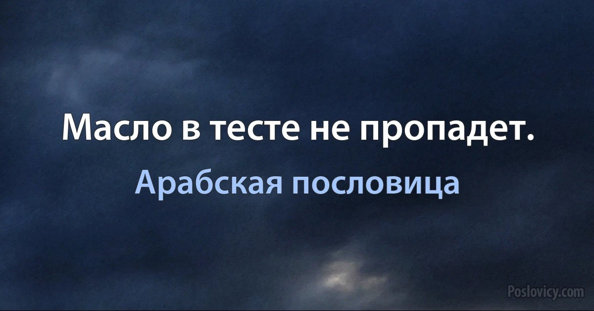 Масло в тесте не пропадет. (Арабская пословица)