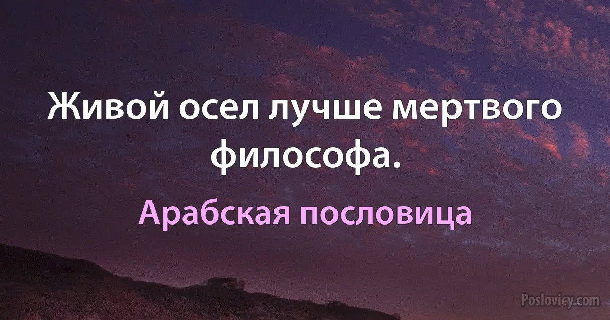 Живой осел лучше мертвого философа. (Арабская пословица)