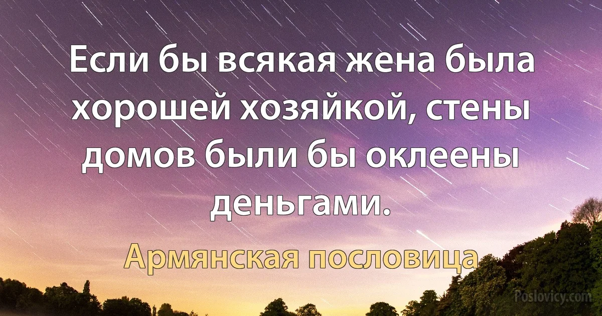 Если бы всякая жена была хорошей хозяйкой, стены домов были бы оклеены деньгами. (Армянская пословица)