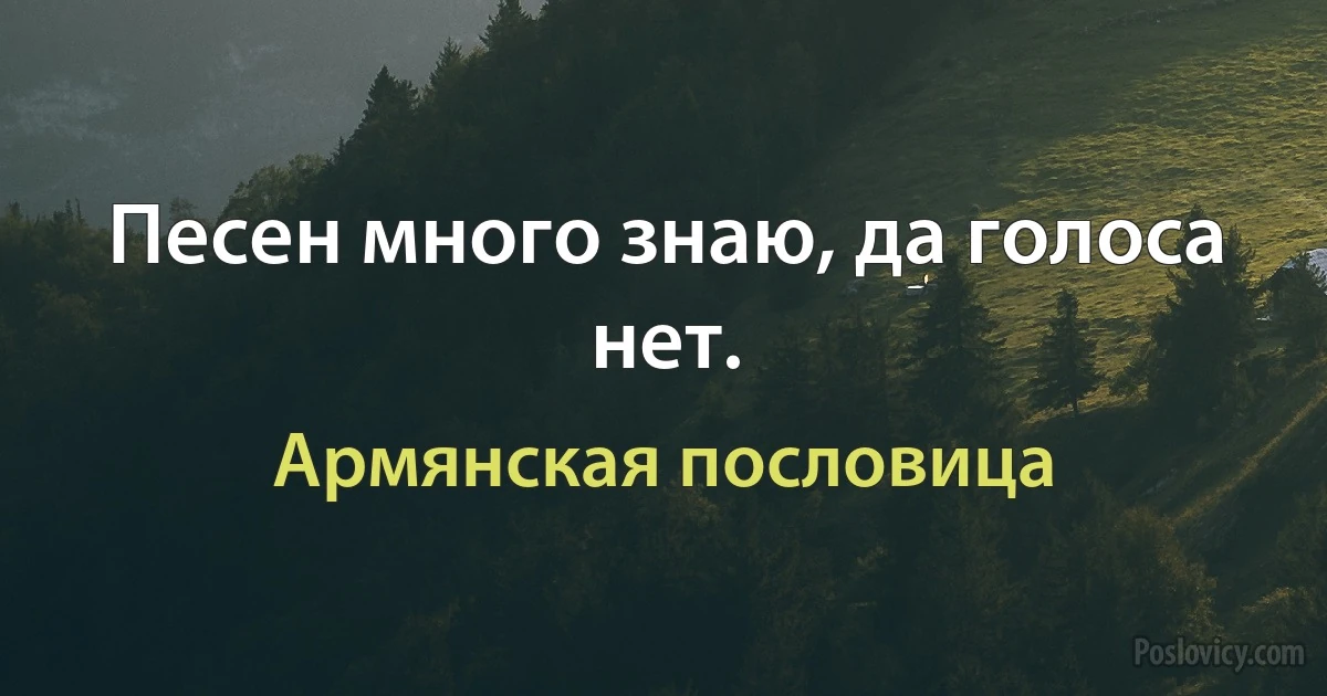 Песен много знаю, да голоса нет. (Армянская пословица)