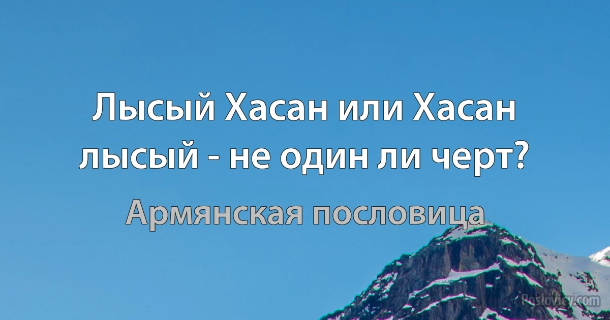 Лысый Хасан или Хасан лысый - не один ли черт? (Армянская пословица)