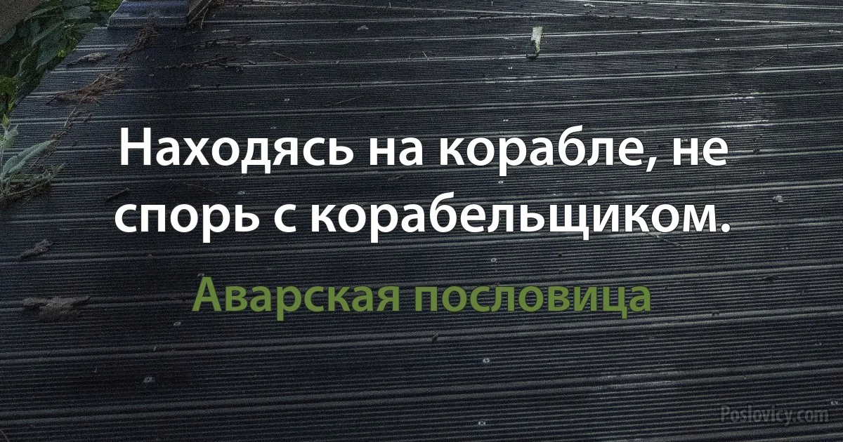 Находясь на корабле, не спорь с корабельщиком. (Аварская пословица)